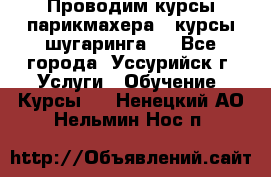 Проводим курсы парикмахера , курсы шугаринга , - Все города, Уссурийск г. Услуги » Обучение. Курсы   . Ненецкий АО,Нельмин Нос п.